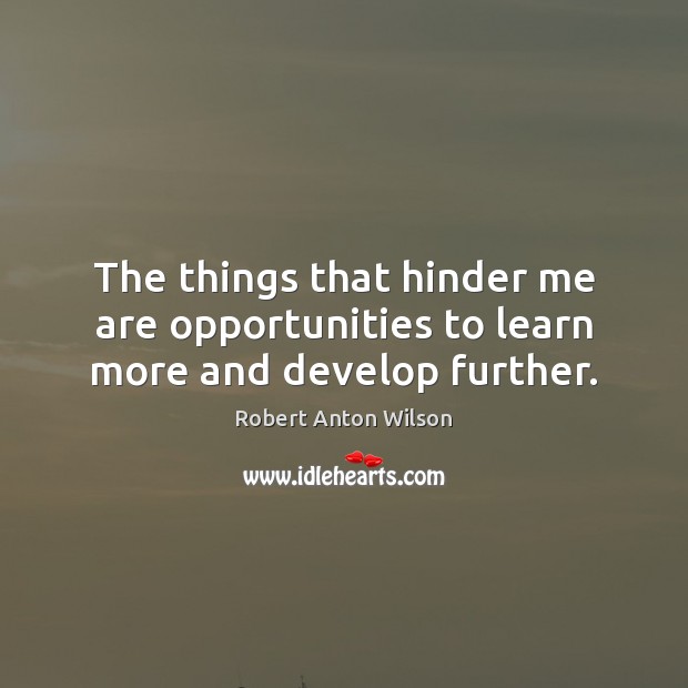 The things that hinder me are opportunities to learn more and develop further. Robert Anton Wilson Picture Quote