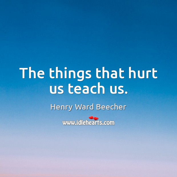 The things that hurt us teach us. Henry Ward Beecher Picture Quote