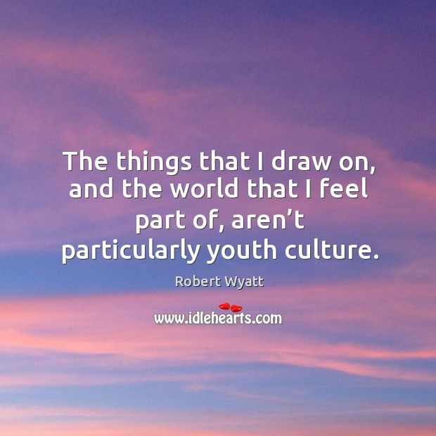 The things that I draw on, and the world that I feel part of, aren’t particularly youth culture. Robert Wyatt Picture Quote