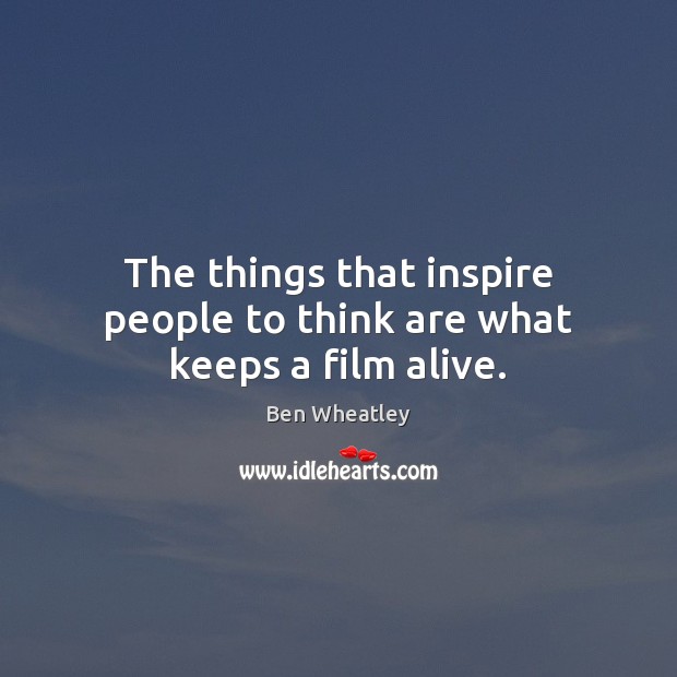 The things that inspire people to think are what keeps a film alive. Ben Wheatley Picture Quote