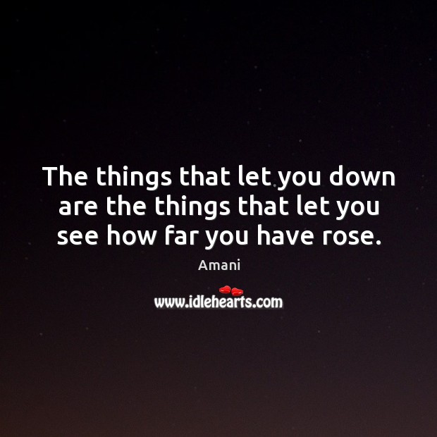 The things that let you down are the things that let you see how far you have rose. Amani Picture Quote