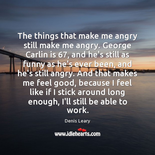 The things that make me angry still make me angry. George Carlin Denis Leary Picture Quote