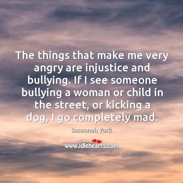 The things that make me very angry are injustice and bullying. Image