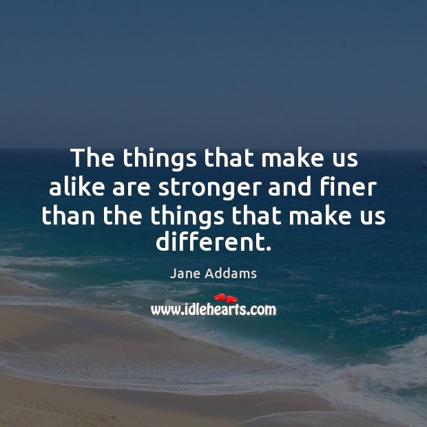 The things that make us alike are stronger and finer than the Jane Addams Picture Quote