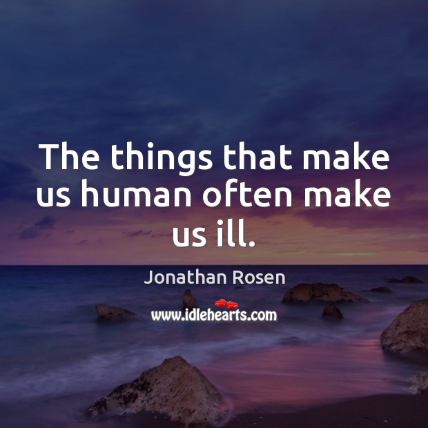 The things that make us human often make us ill. Jonathan Rosen Picture Quote