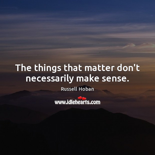 The things that matter don’t necessarily make sense. Russell Hoban Picture Quote