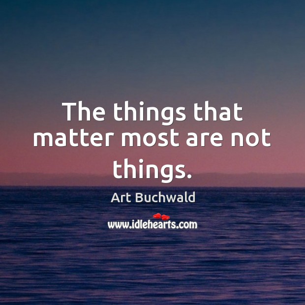The things that matter most are not things. Art Buchwald Picture Quote