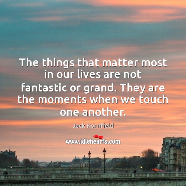 The things that matter most in our lives are not fantastic or Jack Kornfield Picture Quote
