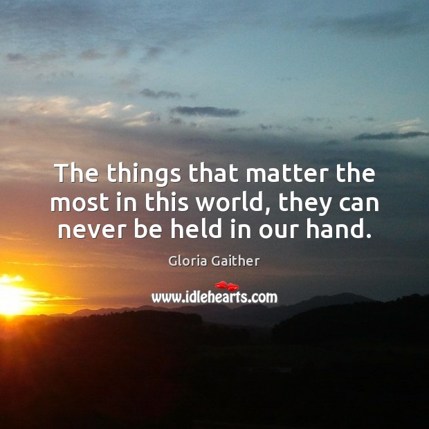The things that matter the most in this world, they can never be held in our hand. Image