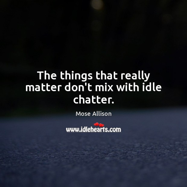 The things that really matter don’t mix with idle chatter. Mose Allison Picture Quote