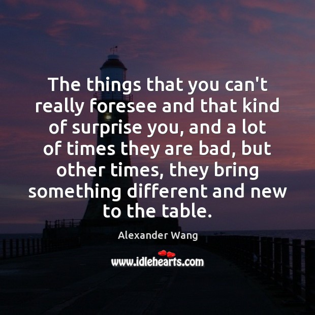 The things that you can’t really foresee and that kind of surprise Alexander Wang Picture Quote