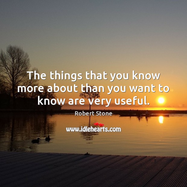 The things that you know more about than you want to know are very useful. Robert Stone Picture Quote