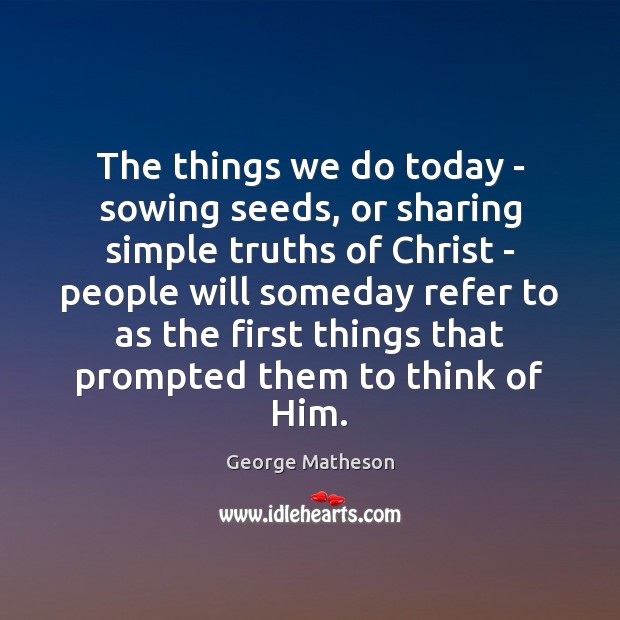 The things we do today – sowing seeds, or sharing simple truths George Matheson Picture Quote