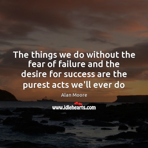 The things we do without the fear of failure and the desire Alan Moore Picture Quote