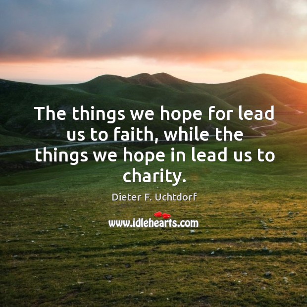 The things we hope for lead us to faith, while the things we hope in lead us to charity. Dieter F. Uchtdorf Picture Quote