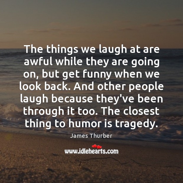 The things we laugh at are awful while they are going on, James Thurber Picture Quote