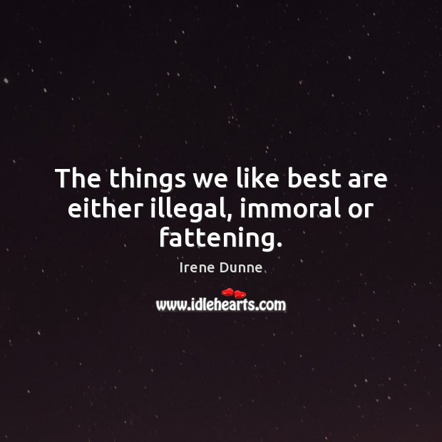 The things we like best are either illegal, immoral or fattening. Irene Dunne Picture Quote