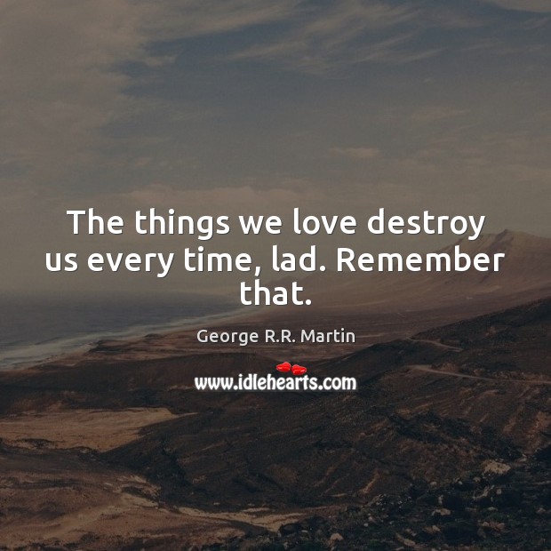The things we love destroy us every time, lad. Remember that. George R.R. Martin Picture Quote