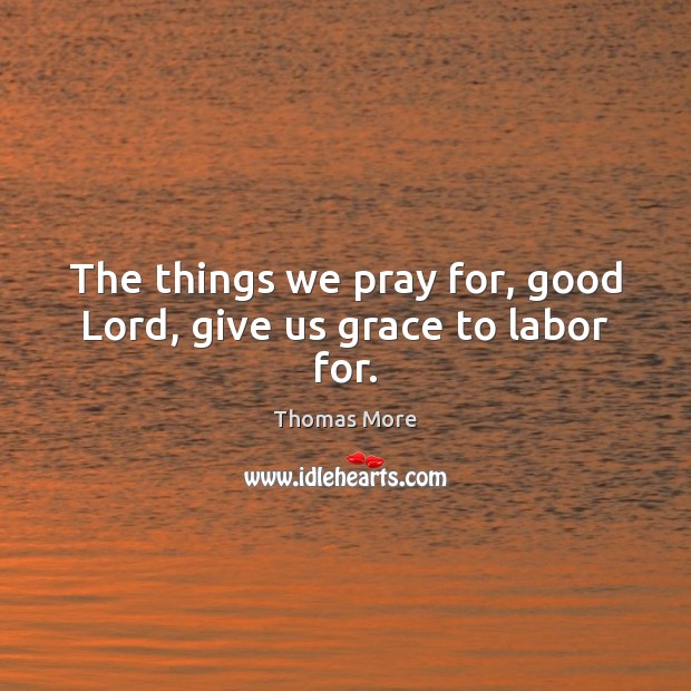 The things we pray for, good Lord, give us grace to labor for. Thomas More Picture Quote