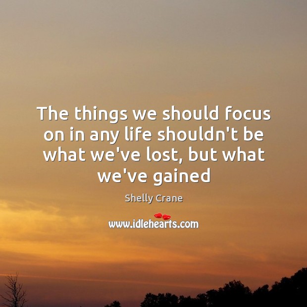 The things we should focus on in any life shouldn’t be what Shelly Crane Picture Quote