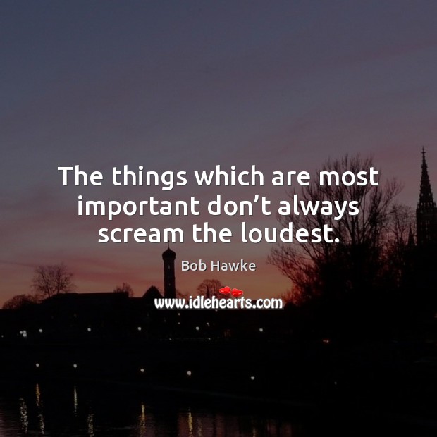 The things which are most important don’t always scream the loudest. Bob Hawke Picture Quote