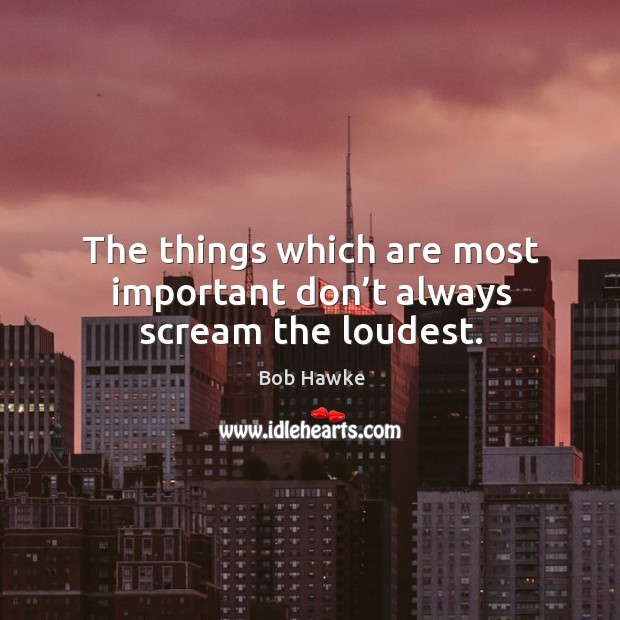 The things which are most important don’t always scream the loudest. Bob Hawke Picture Quote