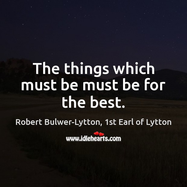 The things which must be must be for the best. Robert Bulwer-Lytton, 1st Earl of Lytton Picture Quote