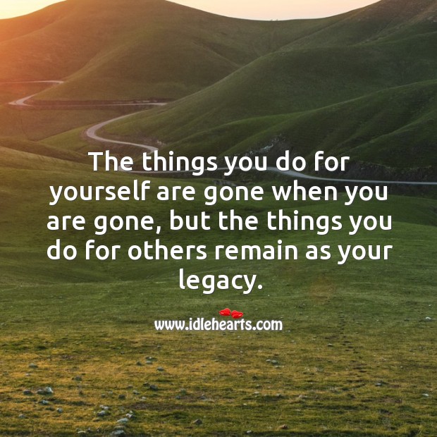 The things you do for others remain as your legacy. Image