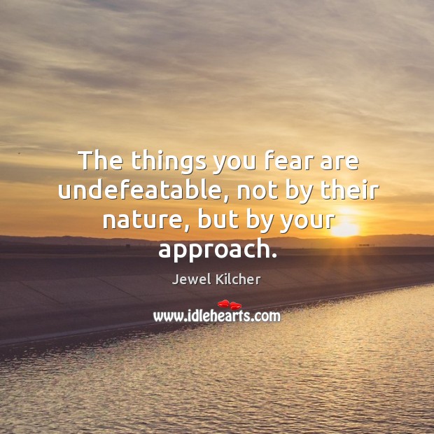 The things you fear are undefeatable, not by their nature, but by your approach. Jewel Kilcher Picture Quote