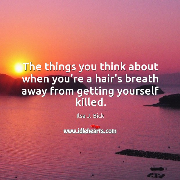 The things you think about when you’re a hair’s breath away from getting yourself killed. Ilsa J. Bick Picture Quote