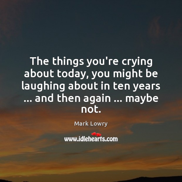 The things you’re crying about today, you might be laughing about in Mark Lowry Picture Quote