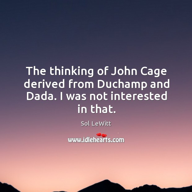 The thinking of john cage derived from duchamp and dada. I was not interested in that. Sol LeWitt Picture Quote