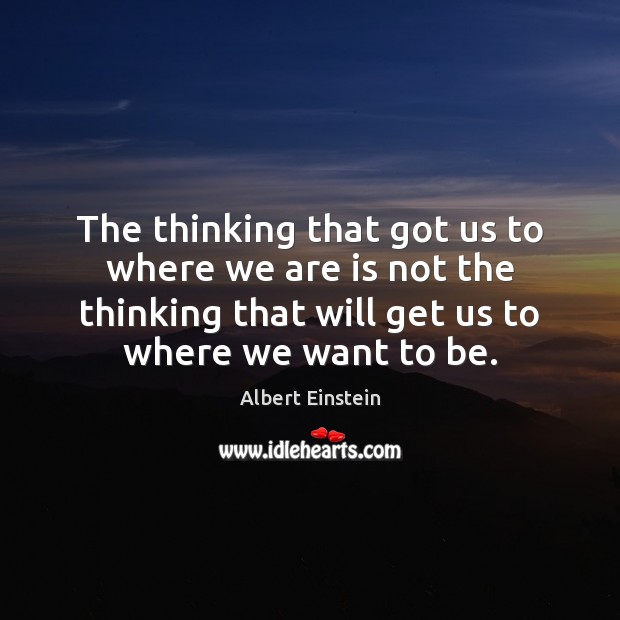 The thinking that got us to where we are is not the Albert Einstein Picture Quote