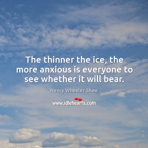 The thinner the ice, the more anxious is everyone to see whether it will bear. Henry Wheeler Shaw Picture Quote