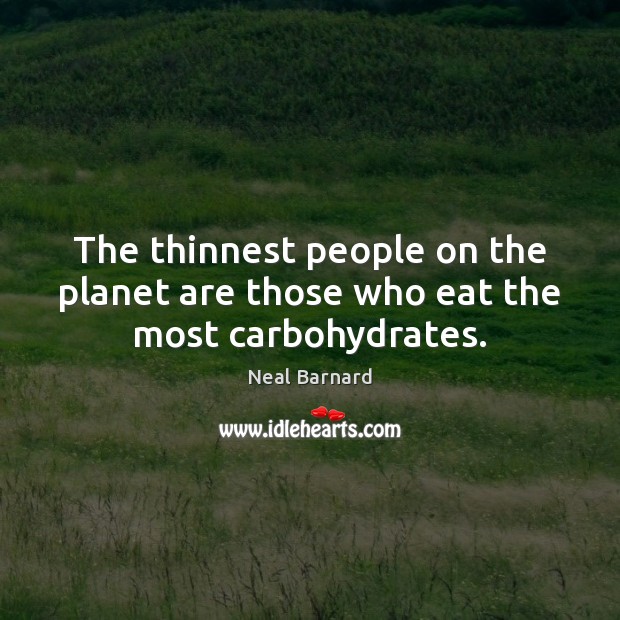 The thinnest people on the planet are those who eat the most carbohydrates. Neal Barnard Picture Quote