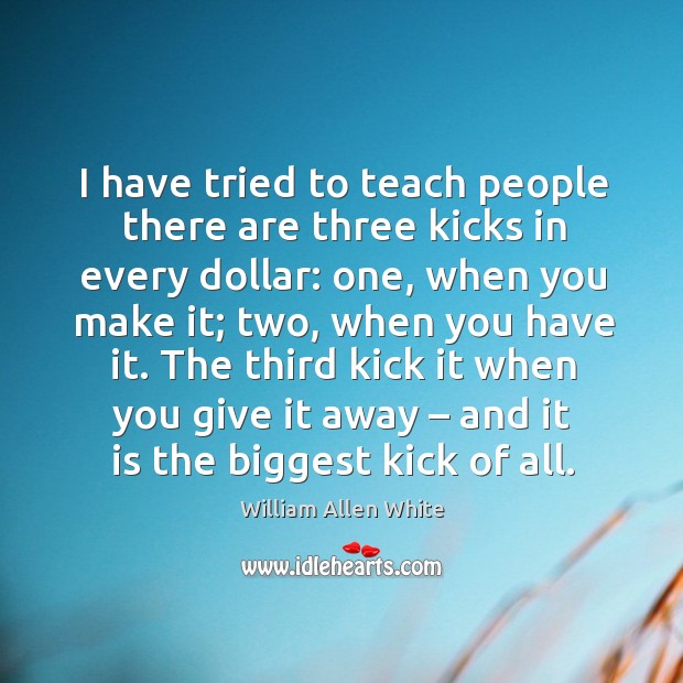 The third kick it when you give it away – and it is the biggest kick of all. William Allen White Picture Quote