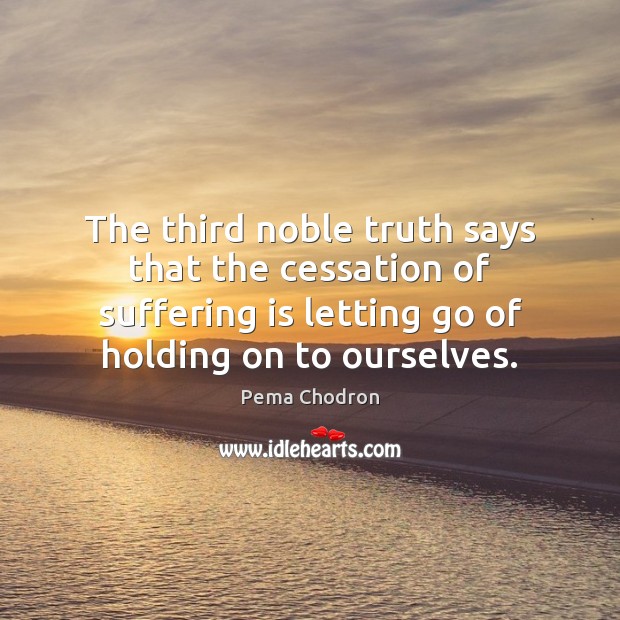 The third noble truth says that the cessation of suffering is letting Pema Chodron Picture Quote