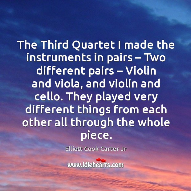 The third quartet I made the instruments in pairs – two different pairs – violin and viola Elliott Cook Carter Jr Picture Quote