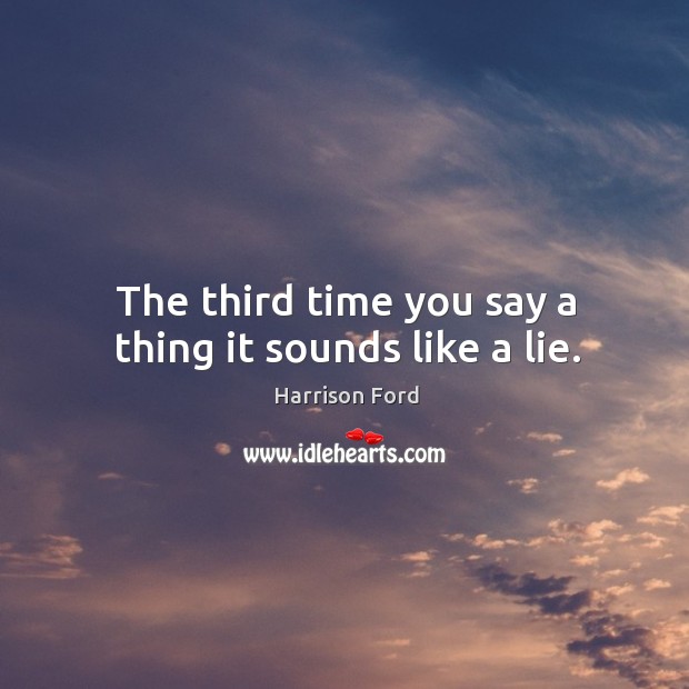 The third time you say a thing it sounds like a lie. Harrison Ford Picture Quote
