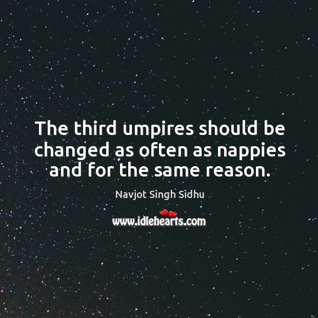 The third umpires should be changed as often as nappies and for the same reason. Navjot Singh Sidhu Picture Quote