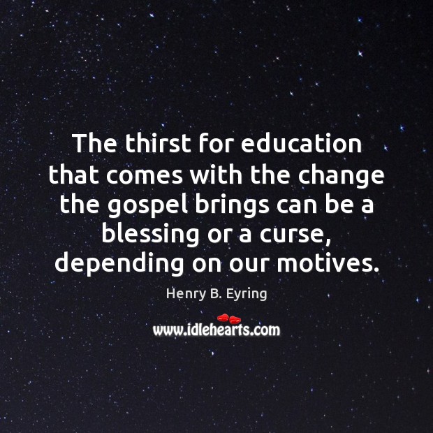 The thirst for education that comes with the change the gospel brings Henry B. Eyring Picture Quote