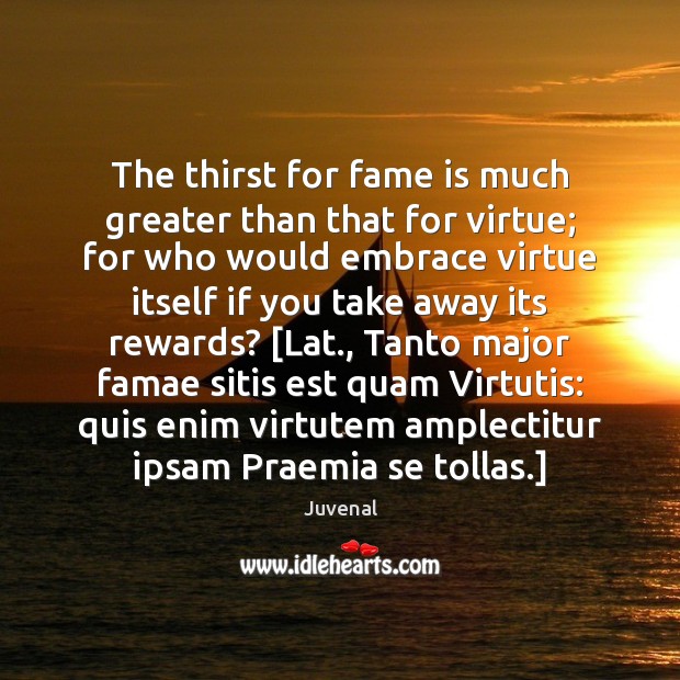 The thirst for fame is much greater than that for virtue; for Juvenal Picture Quote
