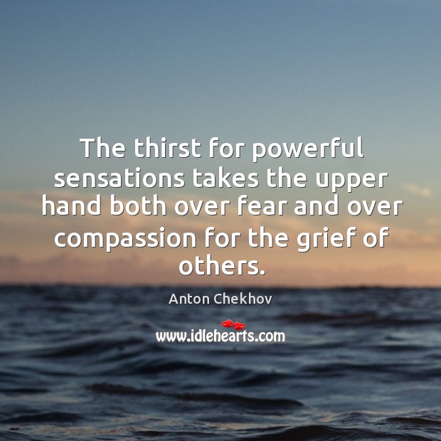 The thirst for powerful sensations takes the upper hand both over fear and over compassion for the grief of others. Anton Chekhov Picture Quote