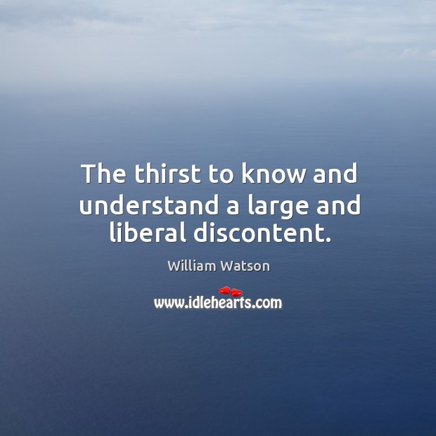 The thirst to know and understand a large and liberal discontent. William Watson Picture Quote