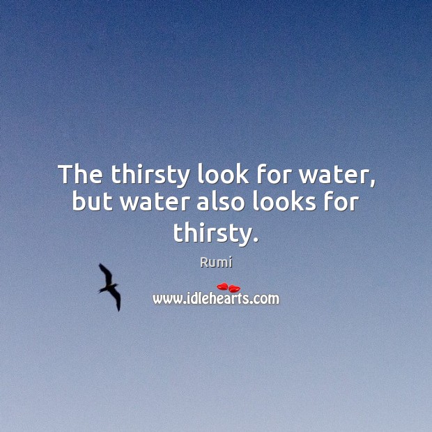 The thirsty look for water, but water also looks for thirsty. Image
