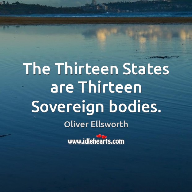 The Thirteen States are Thirteen Sovereign bodies. Oliver Ellsworth Picture Quote