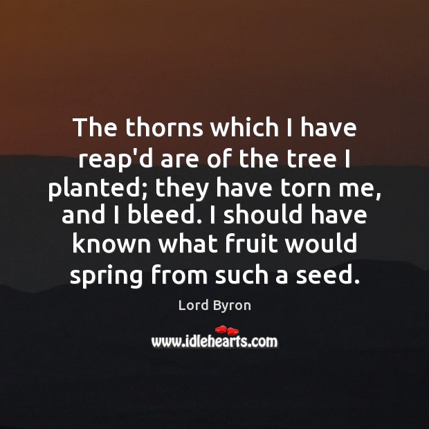 The thorns which I have reap’d are of the tree I planted; Spring Quotes Image
