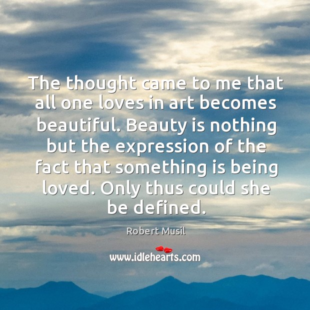 The thought came to me that all one loves in art becomes beautiful. Robert Musil Picture Quote