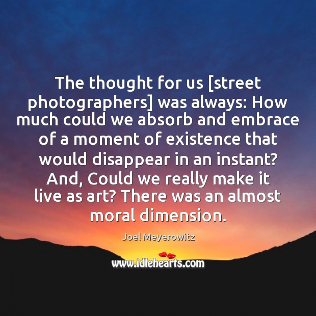 The thought for us [street photographers] was always: How much could we Joel Meyerowitz Picture Quote