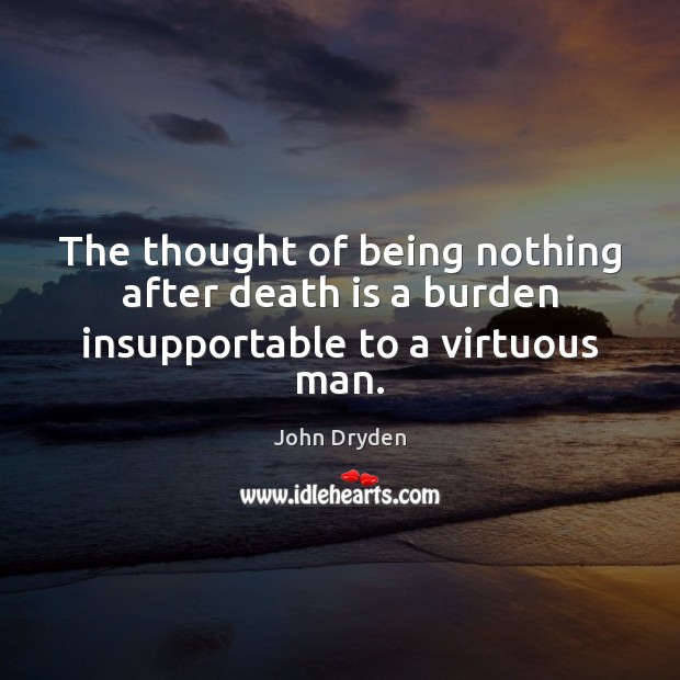 The thought of being nothing after death is a burden insupportable to a virtuous man. John Dryden Picture Quote
